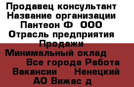 Продавец-консультант › Название организации ­ Пантеон-Ф, ООО › Отрасль предприятия ­ Продажи › Минимальный оклад ­ 25 000 - Все города Работа » Вакансии   . Ненецкий АО,Вижас д.